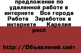 предложение по удаленной работе в интернете - Все города Работа » Заработок в интернете   . Карелия респ.